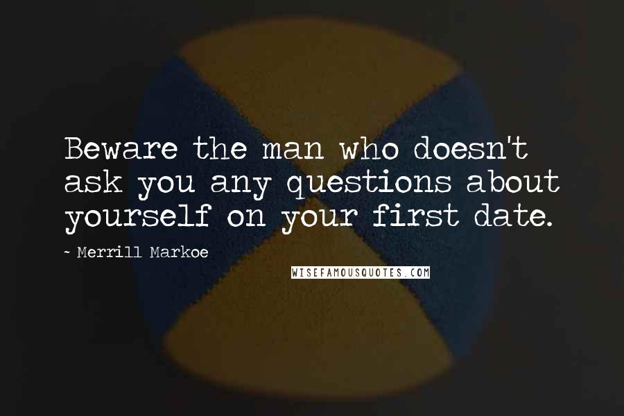 Merrill Markoe quotes: Beware the man who doesn't ask you any questions about yourself on your first date.