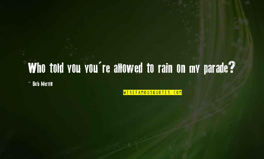 Merrill Quotes By Bob Merrill: Who told you you're allowed to rain on Merrill Quotes By Bob Merrill: Who told you you're allowed to rain on