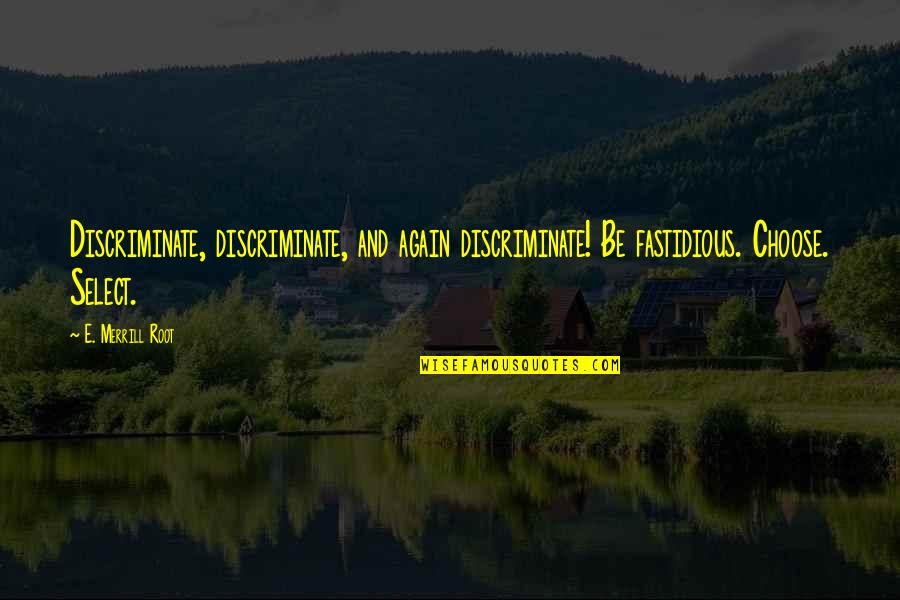 Merrill Quotes By E. Merrill Root: Discriminate, discriminate, and again discriminate! Be fastidious. Choose. Merrill Quotes By E. Merrill Root: Discriminate, discriminate, and again discriminate! Be fastidious. Choose.