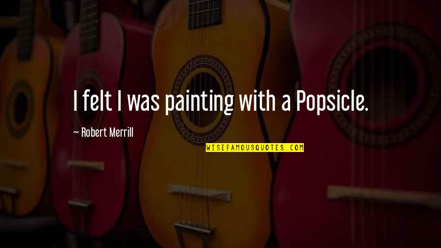 Merrill Quotes By Robert Merrill: I felt I was painting with a Popsicle. Merrill Quotes By Robert Merrill: I felt I was painting with a Popsicle.