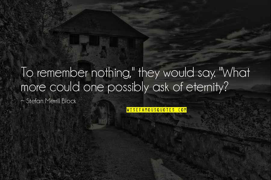 Merrill Quotes By Stefan Merrill Block: To remember nothing," they would say. "What more Merrill Quotes By Stefan Merrill Block: To remember nothing," they would say. "What more