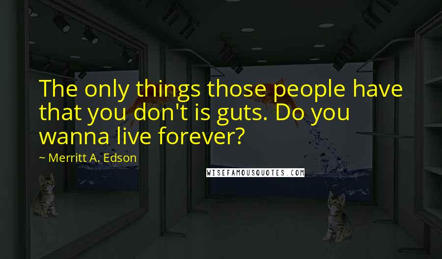 Merritt A. Edson quotes: The only things those people have that you don't is guts. Do you wanna live forever?