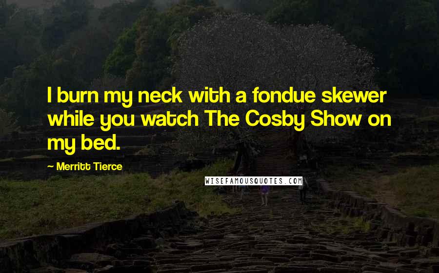 Merritt Tierce quotes: I burn my neck with a fondue skewer while you watch The Cosby Show on my bed.