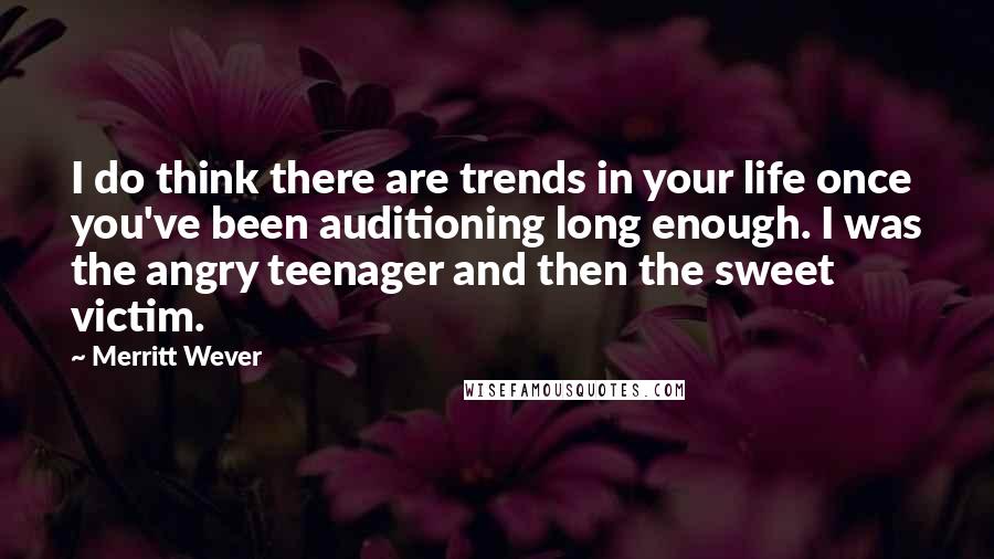 Merritt Wever quotes: I do think there are trends in your life once you've been auditioning long enough. I was the angry teenager and then the sweet victim.