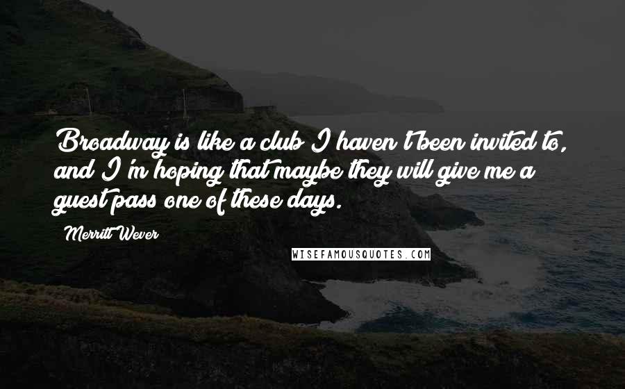 Merritt Wever quotes: Broadway is like a club I haven't been invited to, and I'm hoping that maybe they will give me a guest pass one of these days.