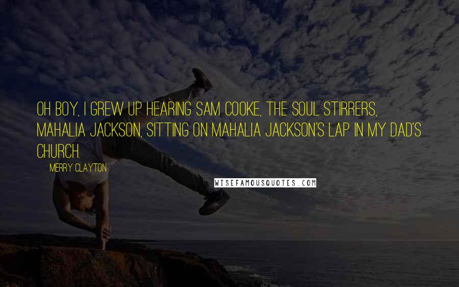 Merry Clayton quotes: Oh boy, I grew up hearing Sam Cooke, The Soul Stirrers, Mahalia Jackson, sitting on Mahalia Jackson's lap in my dad's church.