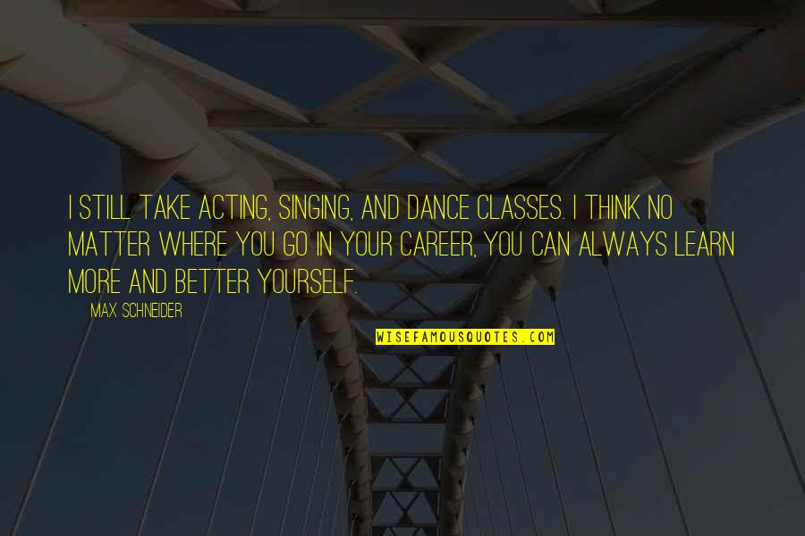 Merryweather Quotes By Max Schneider: I still take acting, singing, and dance classes.