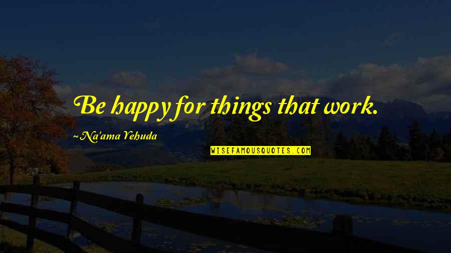 Mersault's Quotes By Na'ama Yehuda: Be happy for things that work.