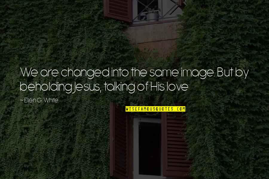 Mersaut Quotes By Ellen G. White: We are changed into the same image. But
