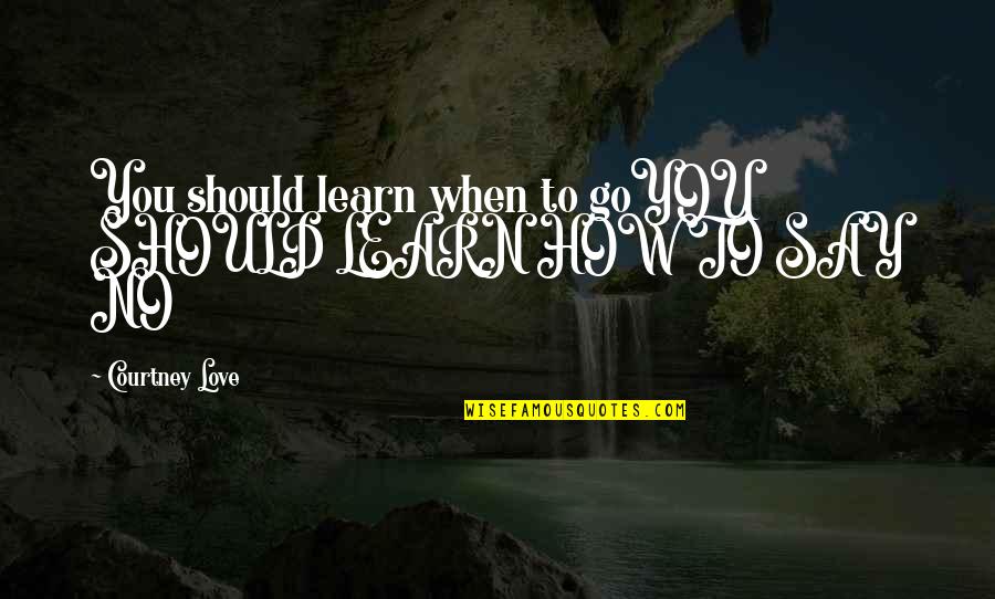 Mersedeh Bahr Quotes By Courtney Love: You should learn when to goYOU SHOULD LEARN Mersedeh Bahr Quotes By Courtney Love: You should learn when to goYOU SHOULD LEARN
