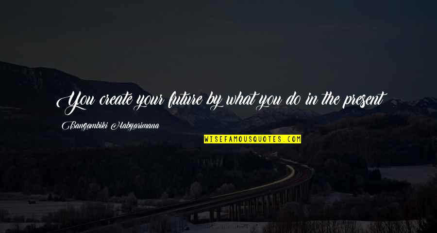 Mershad Quotes By Bangambiki Habyarimana: You create your future by what you do Mershad Quotes By Bangambiki Habyarimana: You create your future by what you do