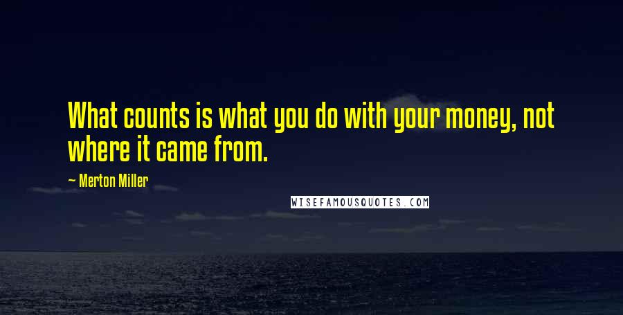 Merton Miller quotes: What counts is what you do with your money, not where it came from.