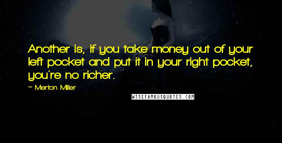 Merton Miller quotes: Another is, if you take money out of your left pocket and put it in your right pocket, you're no richer.