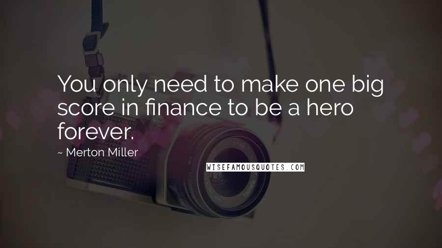 Merton Miller quotes: You only need to make one big score in finance to be a hero forever.