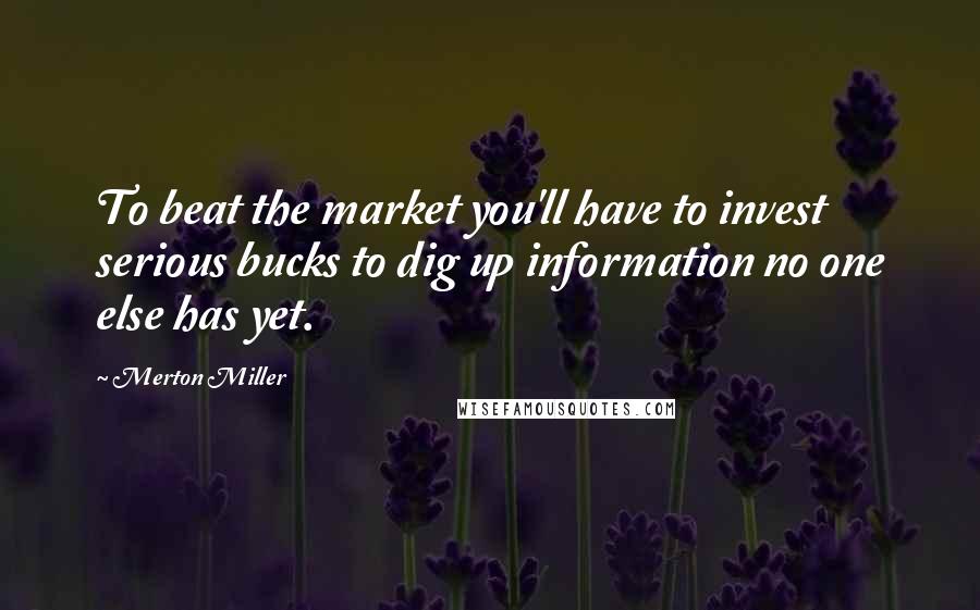 Merton Miller quotes: To beat the market you'll have to invest serious bucks to dig up information no one else has yet.