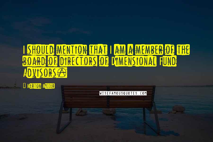 Merton Miller quotes: I should mention that I am a member of the board of directors of Dimensional Fund Advisors.