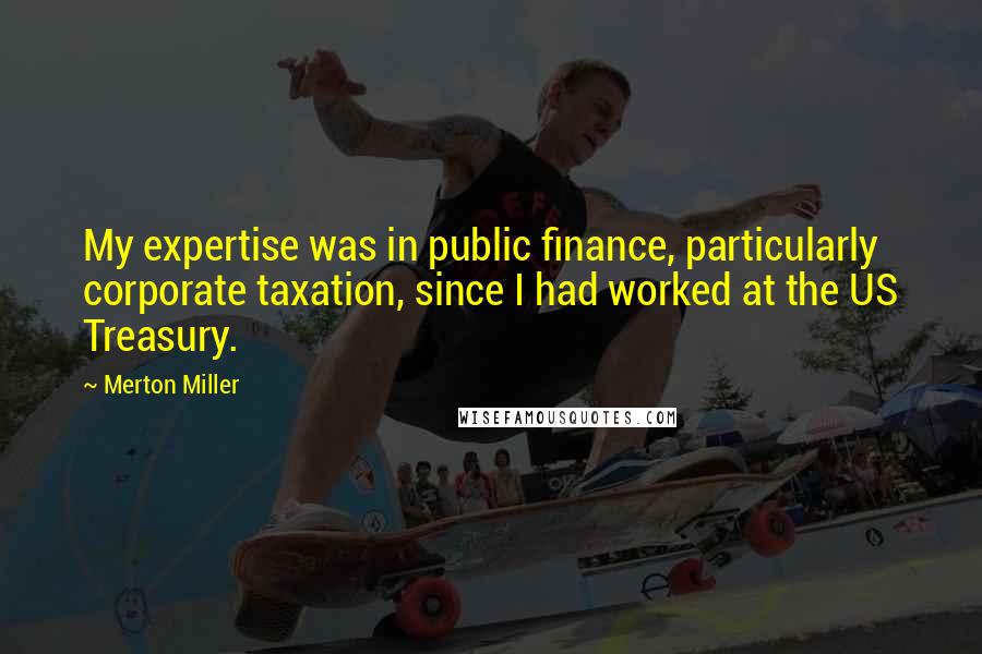 Merton Miller quotes: My expertise was in public finance, particularly corporate taxation, since I had worked at the US Treasury. Merton Miller quotes: My expertise was in public finance, particularly corporate taxation, since I had worked at the US Treasury.