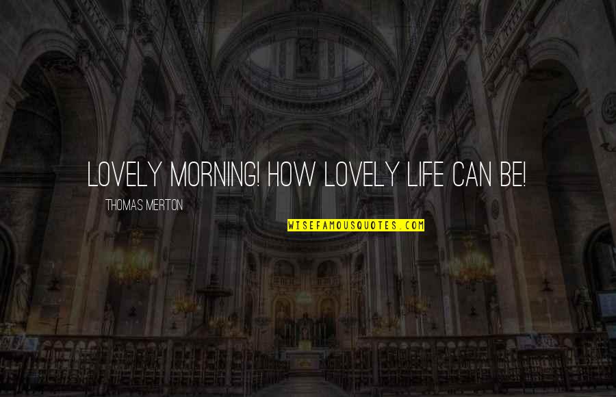 Merton Thomas Quotes By Thomas Merton: Lovely morning! How lovely life can be!