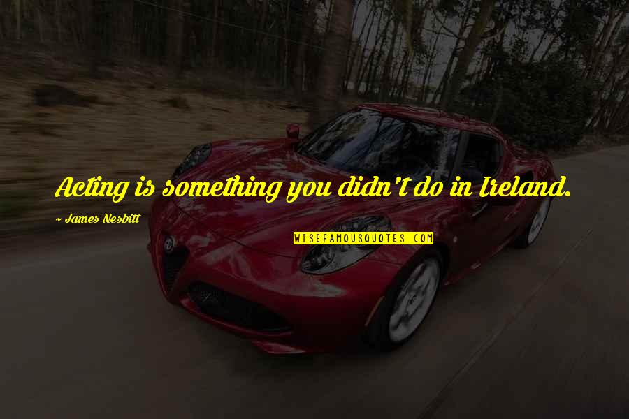 Meruem Quote Quotes By James Nesbitt: Acting is something you didn't do in Ireland. Meruem Quote Quotes By James Nesbitt: Acting is something you didn't do in Ireland.