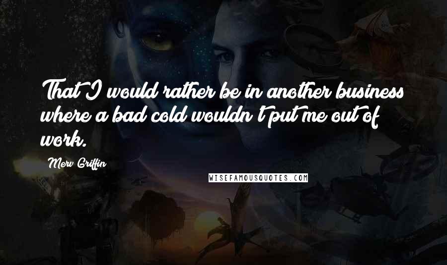 Merv Griffin quotes: That I would rather be in another business where a bad cold wouldn't put me out of work.