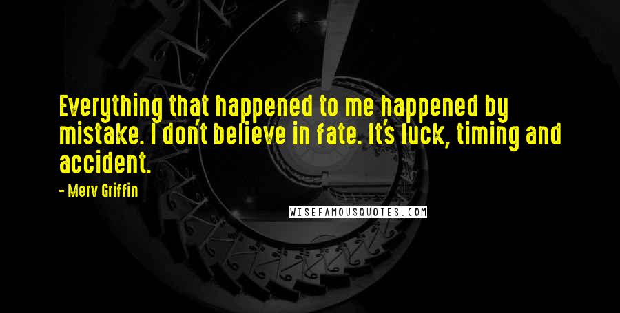 Merv Griffin quotes: Everything that happened to me happened by mistake. I don't believe in fate. It's luck, timing and accident.