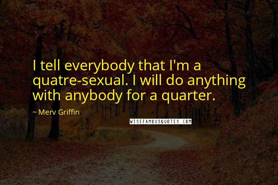 Merv Griffin quotes: I tell everybody that I'm a quatre-sexual. I will do anything with anybody for a quarter.