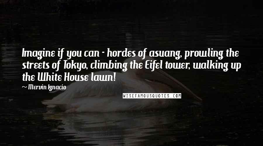 Mervin Ignacio quotes: Imagine if you can - hordes of asuang, prowling the streets of Tokyo, climbing the Eifel tower, walking up the White House lawn! Mervin Ignacio quotes: Imagine if you can - hordes of asuang, prowling the streets of Tokyo, climbing the Eifel tower, walking up the White House lawn!