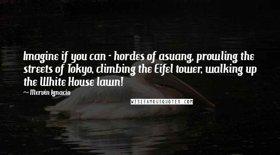 Mervin Ignacio quotes: Imagine if you can - hordes of asuang, prowling the streets of Tokyo, climbing the Eifel tower, walking up the White House lawn!