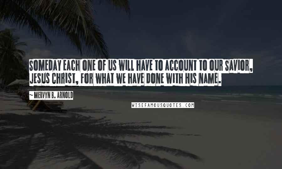 Mervyn B. Arnold quotes: Someday each one of us will have to account to our Savior, Jesus Christ, for what we have done with His name. Mervyn B. Arnold quotes: Someday each one of us will have to account to our Savior, Jesus Christ, for what we have done with His name.