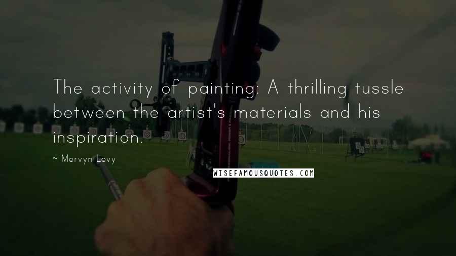 Mervyn Levy quotes: The activity of painting: A thrilling tussle between the artist's materials and his inspiration.