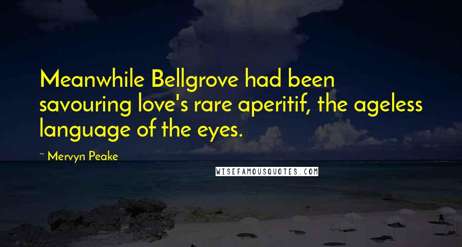 Mervyn Peake quotes: Meanwhile Bellgrove had been savouring love's rare aperitif, the ageless language of the eyes.