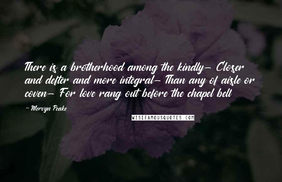 Mervyn Peake quotes: There is a brotherhood among the kindly- Closer and defter and more integral- Than any of aisle or coven- For love rang out before the chapel bell