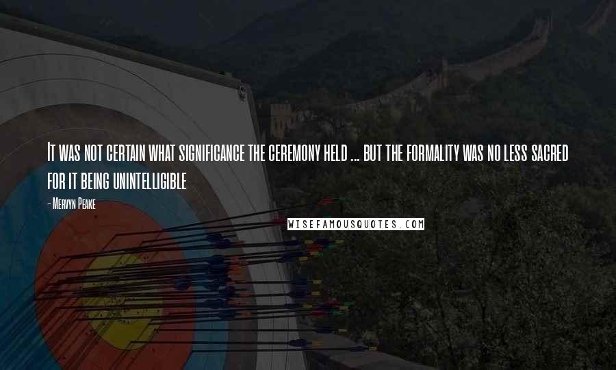 Mervyn Peake quotes: It was not certain what significance the ceremony held ... but the formality was no less sacred for it being unintelligible