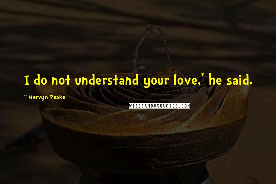 Mervyn Peake quotes: I do not understand your love,' he said.