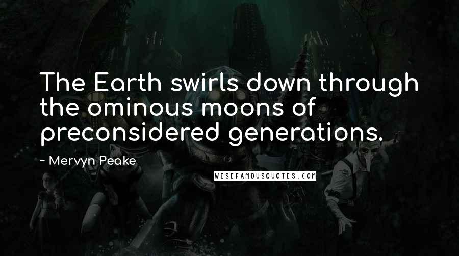 Mervyn Peake quotes: The Earth swirls down through the ominous moons of preconsidered generations.