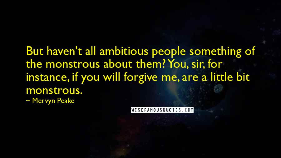 Mervyn Peake quotes: But haven't all ambitious people something of the monstrous about them? You, sir, for instance, if you will forgive me, are a little bit monstrous.