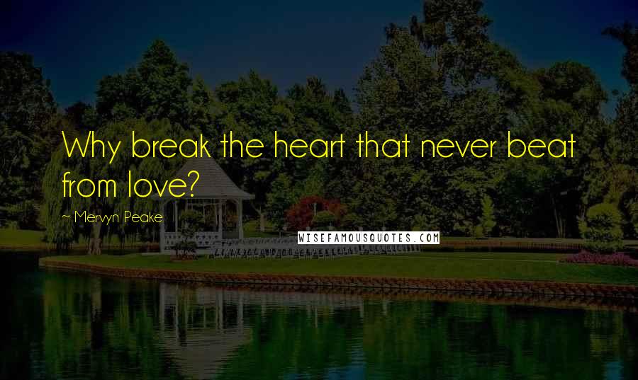 Mervyn Peake quotes: Why break the heart that never beat from love?