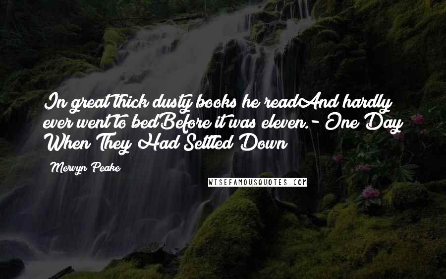 Mervyn Peake quotes: In great thick dusty books he readAnd hardly ever went to bedBefore it was eleven.- One Day When They Had Settled Down