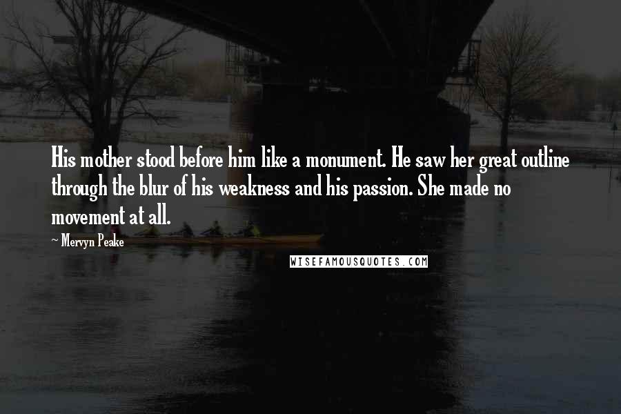 Mervyn Peake quotes: His mother stood before him like a monument. He saw her great outline through the blur of his weakness and his passion. She made no movement at all.