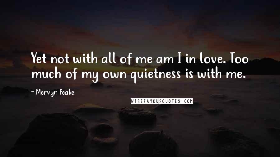 Mervyn Peake quotes: Yet not with all of me am I in love. Too much of my own quietness is with me.