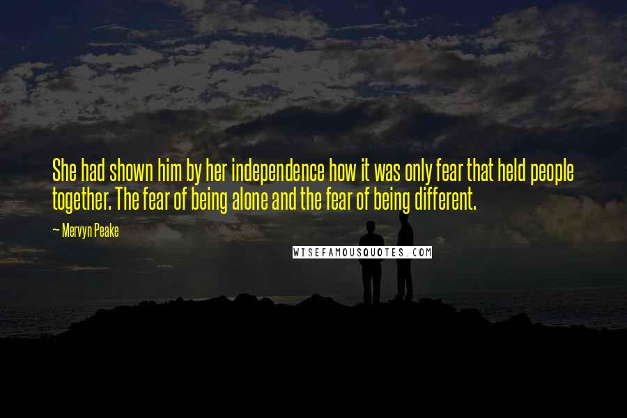 Mervyn Peake quotes: She had shown him by her independence how it was only fear that held people together. The fear of being alone and the fear of being different.