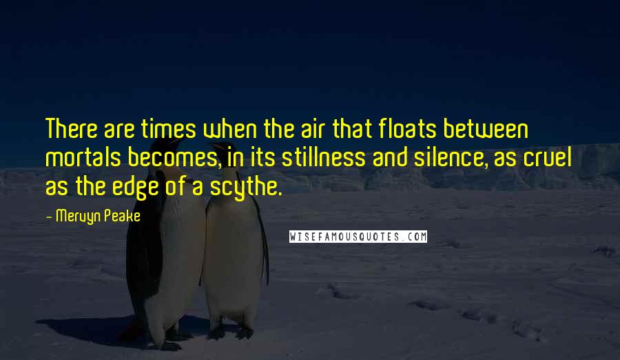 Mervyn Peake quotes: There are times when the air that floats between mortals becomes, in its stillness and silence, as cruel as the edge of a scythe.