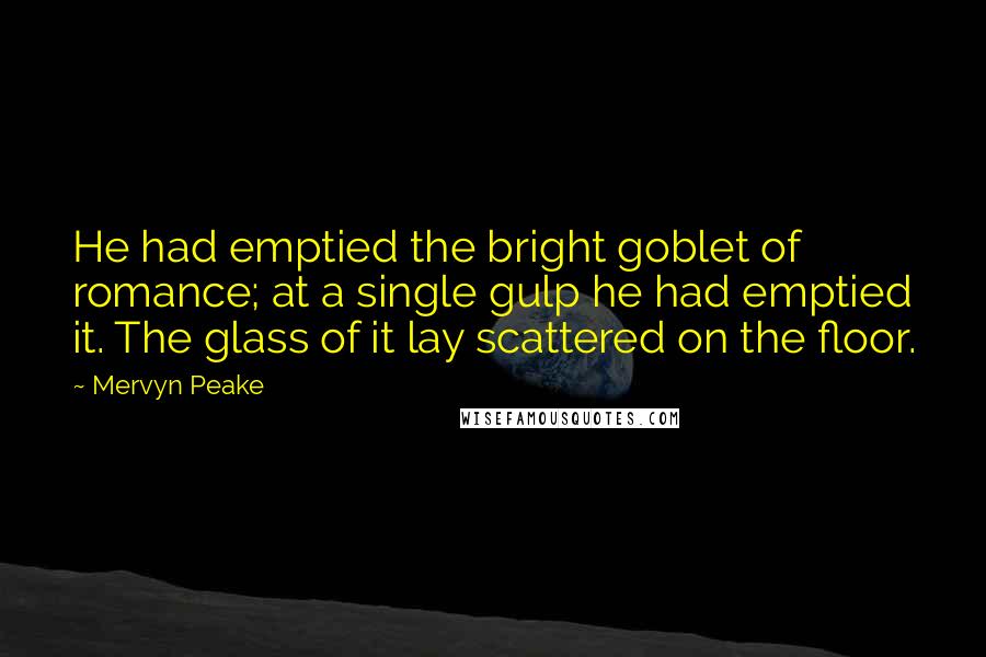 Mervyn Peake quotes: He had emptied the bright goblet of romance; at a single gulp he had emptied it. The glass of it lay scattered on the floor.