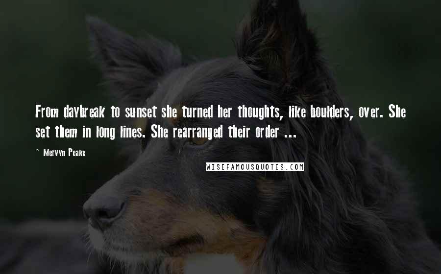 Mervyn Peake quotes: From daybreak to sunset she turned her thoughts, like boulders, over. She set them in long lines. She rearranged their order ...