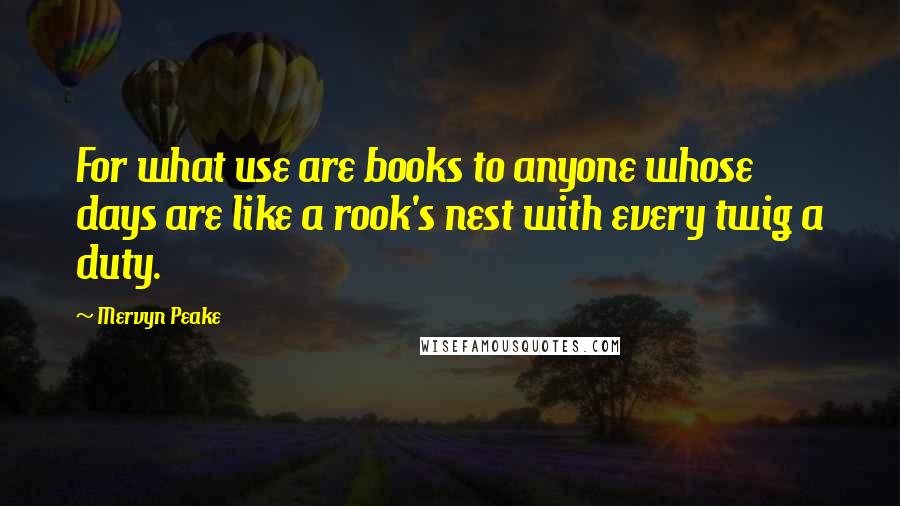 Mervyn Peake quotes: For what use are books to anyone whose days are like a rook's nest with every twig a duty.