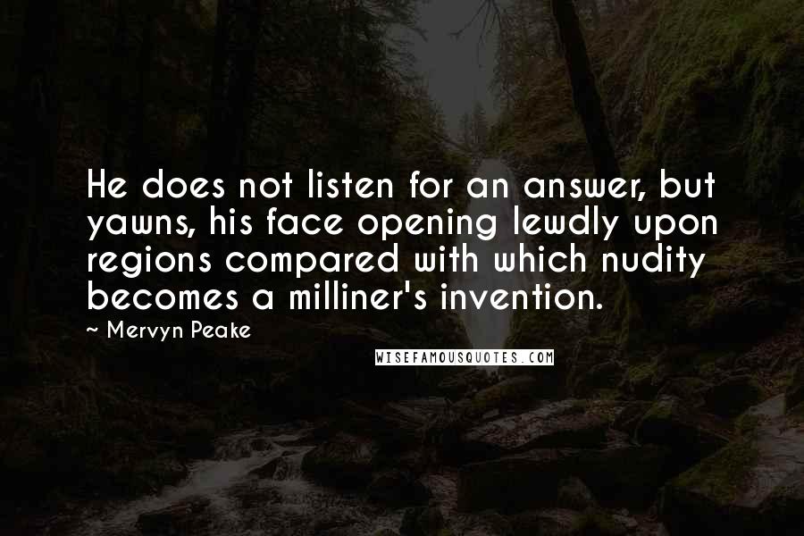 Mervyn Peake quotes: He does not listen for an answer, but yawns, his face opening lewdly upon regions compared with which nudity becomes a milliner's invention.