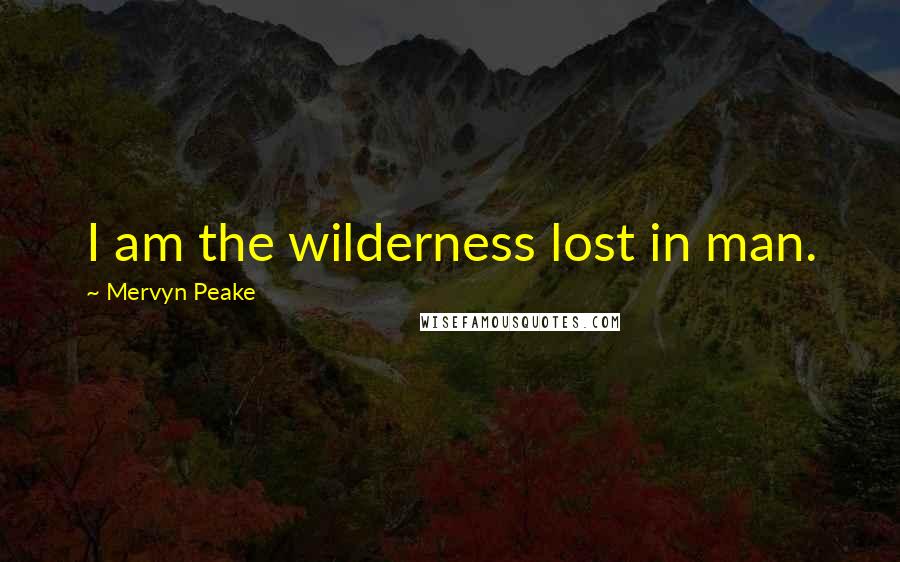 Mervyn Peake quotes: I am the wilderness lost in man.