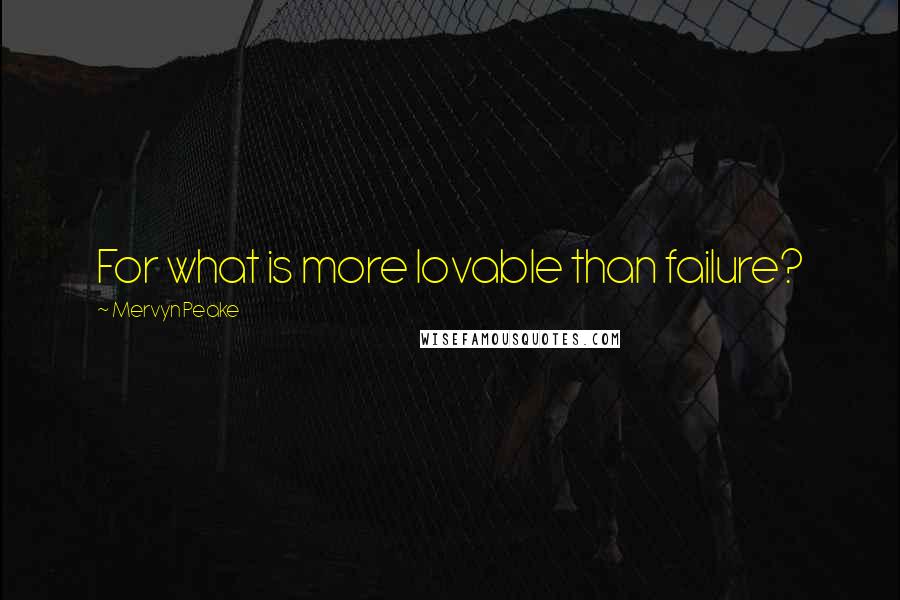 Mervyn Peake quotes: For what is more lovable than failure?