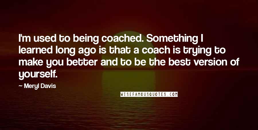 Meryl Davis quotes: I'm used to being coached. Something I learned long ago is that a coach is trying to make you better and to be the best version of yourself.