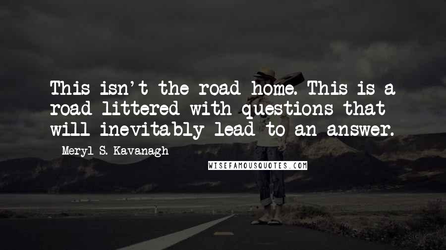 Meryl S. Kavanagh quotes: This isn't the road home. This is a road littered with questions that will inevitably lead to an answer.